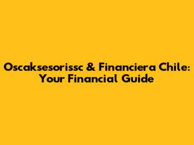 Oscaksesorissc & Financiera Chile: Your Financial Guide