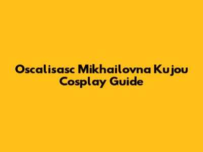Oscalisasc Mikhailovna Kujou Cosplay Guide