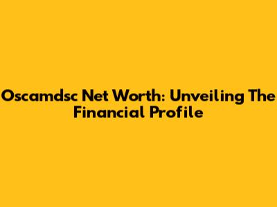 Oscamdsc Net Worth: Unveiling The Financial Profile