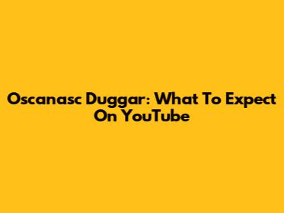 Oscanasc Duggar: What To Expect On YouTube