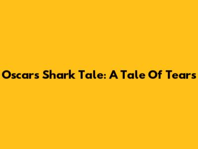Oscar's Shark Tale: A Tale Of Tears