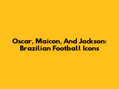 Oscar, Maicon, And Jackson: Brazilian Football Icons