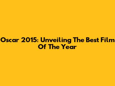 Oscar 2015: Unveiling The Best Film Of The Year