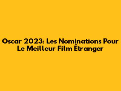 Oscar 2023: Les Nominations Pour Le Meilleur Film Étranger