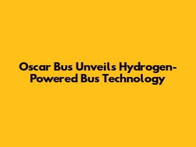 Oscar Bus Unveils Hydrogen-Powered Bus Technology