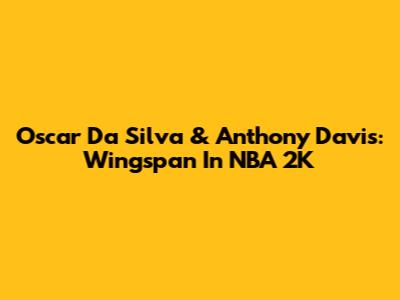 Oscar Da Silva & Anthony Davis: Wingspan In NBA 2K