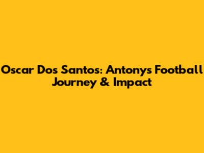 Oscar Dos Santos: Antony's Football Journey & Impact