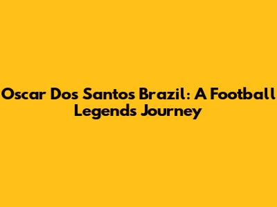 Oscar Dos Santos Brazil: A Football Legend's Journey