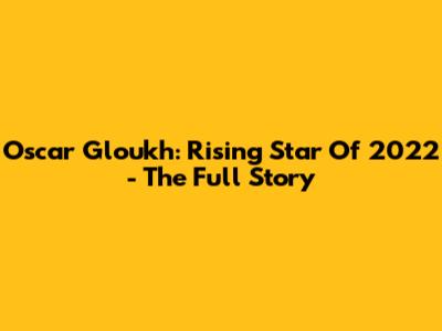 Oscar Gloukh: Rising Star Of 2022 - The Full Story