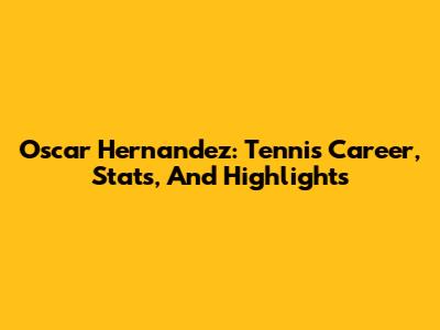 Oscar Hernandez: Tennis Career, Stats, And Highlights