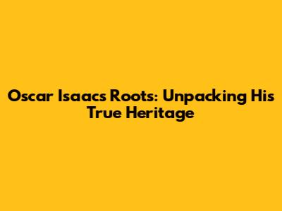 Oscar Isaac's Roots: Unpacking His True Heritage
