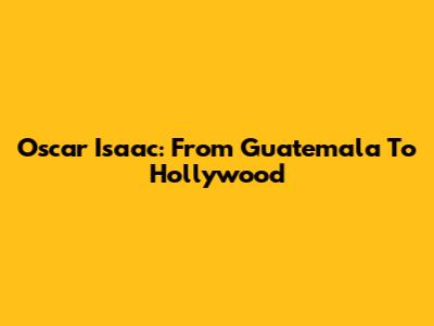 Oscar Isaac: From Guatemala To Hollywood