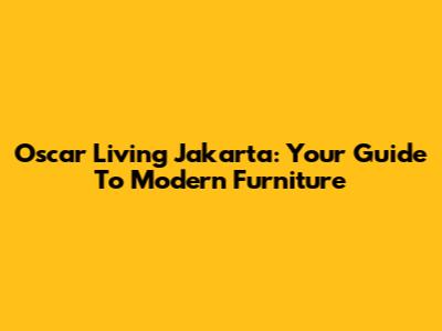 Oscar Living Jakarta: Your Guide To Modern Furniture