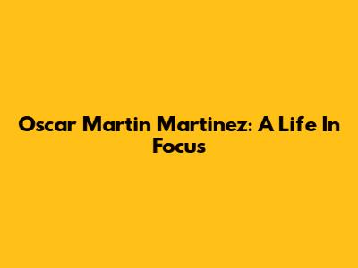 Oscar Martin Martinez: A Life In Focus