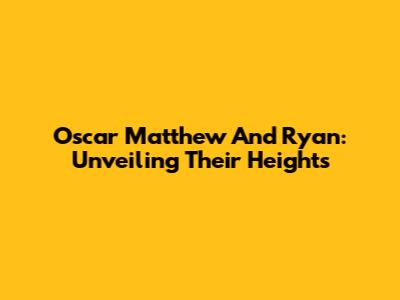 Oscar Matthew And Ryan: Unveiling Their Heights