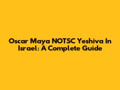 Oscar Maya NOTSC Yeshiva In Israel: A Complete Guide