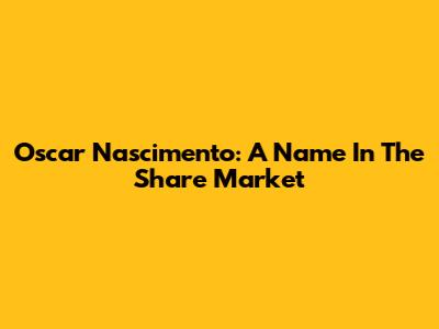 Oscar Nascimento: A Name In The Share Market