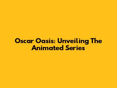 Oscar Oasis: Unveiling The Animated Series