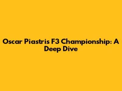 Oscar Piastri's F3 Championship: A Deep Dive