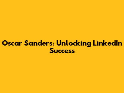 Oscar Sanders: Unlocking LinkedIn Success