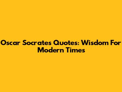 Oscar Socrates Quotes: Wisdom For Modern Times