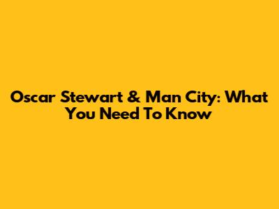 Oscar Stewart & Man City: What You Need To Know