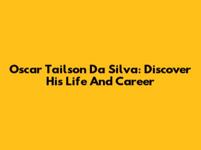 Oscar Tailson Da Silva: Discover His Life And Career