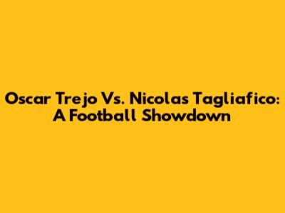 Oscar Trejo Vs. Nicolas Tagliafico: A Football Showdown
