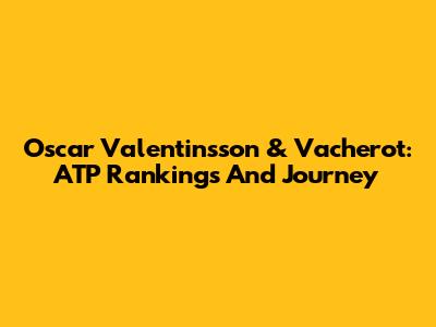 Oscar Valentinsson & Vacherot: ATP Rankings And Journey