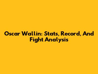 Oscar Wallin: Stats, Record, And Fight Analysis