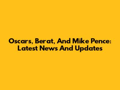 Oscars, Berat, And Mike Pence: Latest News And Updates