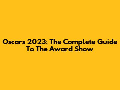 Oscars 2023: The Complete Guide To The Award Show