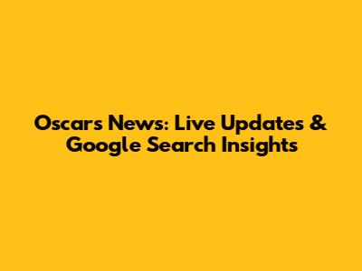 Oscars News: Live Updates & Google Search Insights