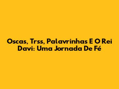 Oscas, Trss, Palavrinhas E O Rei Davi: Uma Jornada De Fé