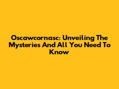 Oscawcornasc: Unveiling The Mysteries And All You Need To Know