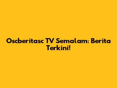 Oscberitasc TV Semalam: Berita Terkini!