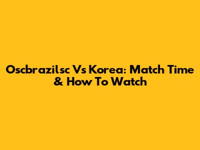 Oscbrazilsc Vs Korea: Match Time & How To Watch