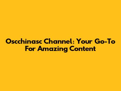 Oscchinasc Channel: Your Go-To For Amazing Content
