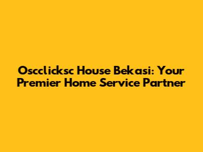 Oscclicksc House Bekasi: Your Premier Home Service Partner