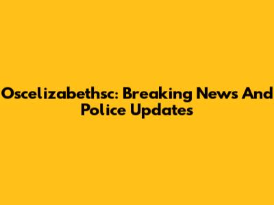 Oscelizabethsc: Breaking News And Police Updates