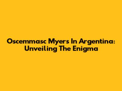 Oscemmasc Myers In Argentina: Unveiling The Enigma