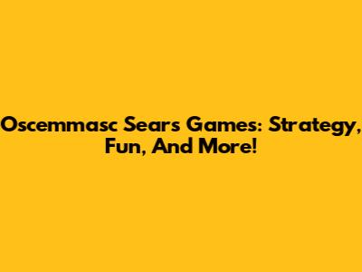 Oscemmasc Sears Games: Strategy, Fun, And More!