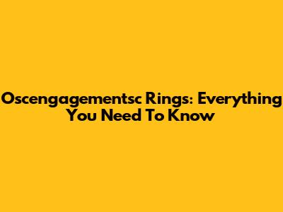 Oscengagementsc Rings: Everything You Need To Know
