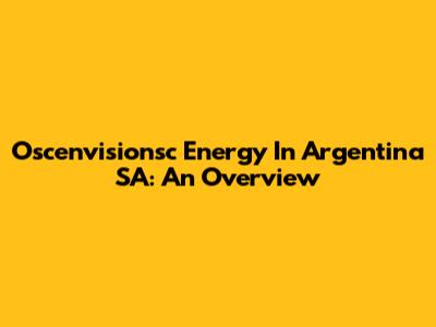 Oscenvisionsc Energy In Argentina SA: An Overview