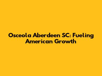 Osceola Aberdeen SC: Fueling American Growth