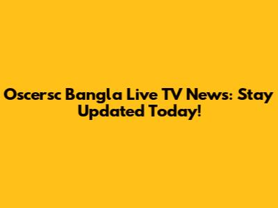 Oscersc Bangla Live TV News: Stay Updated Today!