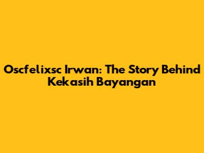 Oscfelixsc Irwan: The Story Behind 'Kekasih Bayangan'