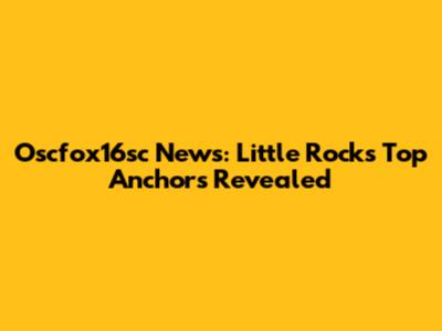Oscfox16sc News: Little Rock's Top Anchors Revealed