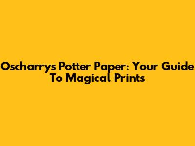 Oscharry's Potter Paper: Your Guide To Magical Prints
