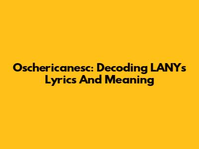 Oschericanesc: Decoding LANY's Lyrics And Meaning